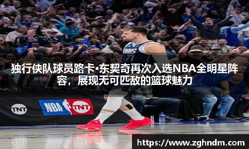 独行侠队球员路卡·东契奇再次入选NBA全明星阵容，展现无可匹敌的篮球魅力