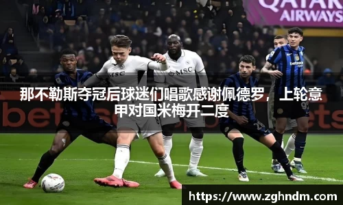 那不勒斯夺冠后球迷们唱歌感谢佩德罗，上轮意甲对国米梅开二度