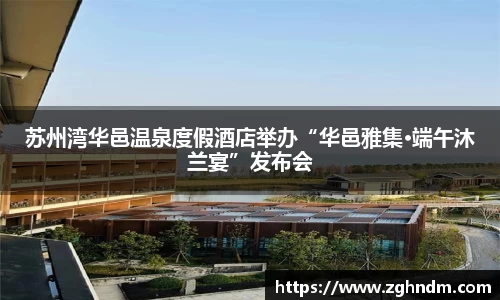 苏州湾华邑温泉度假酒店举办“华邑雅集·端午沐兰宴”发布会