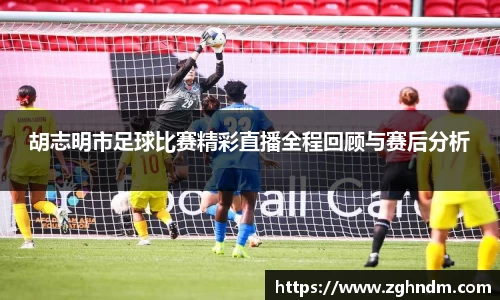 胡志明市足球比赛精彩直播全程回顾与赛后分析