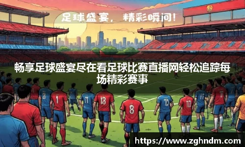 畅享足球盛宴尽在看足球比赛直播网轻松追踪每场精彩赛事