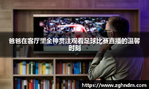 爸爸在客厅里全神贯注观看足球比赛直播的温馨时刻