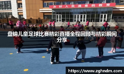 盘锦儿童足球比赛精彩直播全程回顾与精彩瞬间分享
