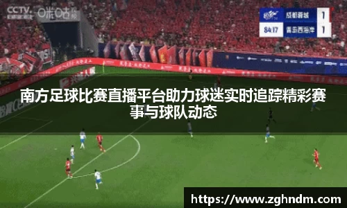 南方足球比赛直播平台助力球迷实时追踪精彩赛事与球队动态