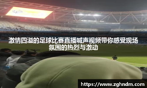 激情四溢的足球比赛直播喊声视频带你感受现场氛围的热烈与激动
