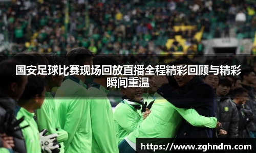 国安足球比赛现场回放直播全程精彩回顾与精彩瞬间重温