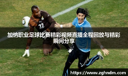 加纳职业足球比赛精彩视频直播全程回放与精彩瞬间分享