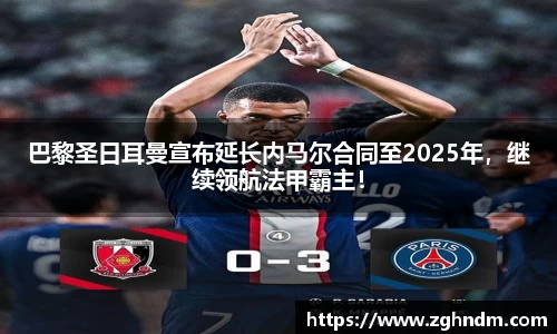 巴黎圣日耳曼宣布延长内马尔合同至2025年，继续领航法甲霸主！