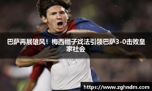 巴萨再展雄风！梅西帽子戏法引领巴萨3-0击败皇家社会