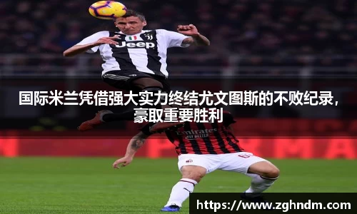 国际米兰凭借强大实力终结尤文图斯的不败纪录，豪取重要胜利
