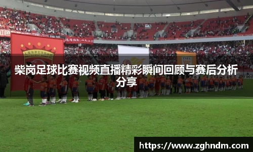 柴岗足球比赛视频直播精彩瞬间回顾与赛后分析分享