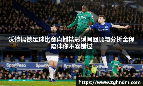 沃特福德足球比赛直播精彩瞬间回顾与分析全程陪伴你不容错过