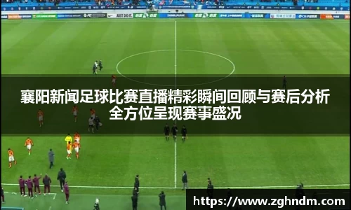 襄阳新闻足球比赛直播精彩瞬间回顾与赛后分析全方位呈现赛事盛况