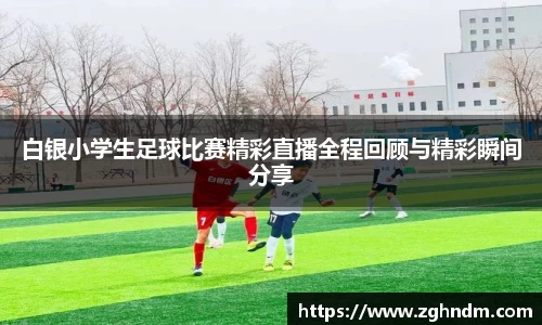 白银小学生足球比赛精彩直播全程回顾与精彩瞬间分享