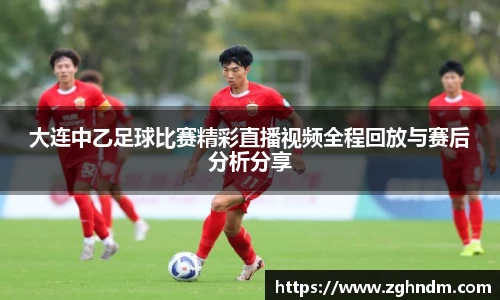 大连中乙足球比赛精彩直播视频全程回放与赛后分析分享