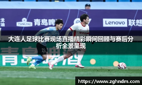 大连人足球比赛现场直播精彩瞬间回顾与赛后分析全景呈现