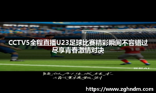CCTV5全程直播U23足球比赛精彩瞬间不容错过尽享青春激情对决