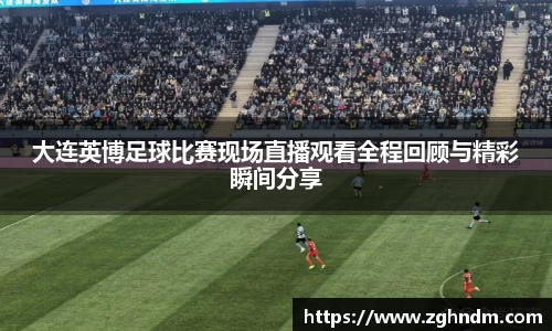大连英博足球比赛现场直播观看全程回顾与精彩瞬间分享