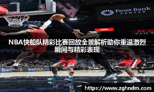 NBA快船队精彩比赛回放全景解析助你重温激烈瞬间与精彩表现