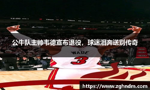 公牛队主帅韦德宣布退役，球迷泪奔送别传奇