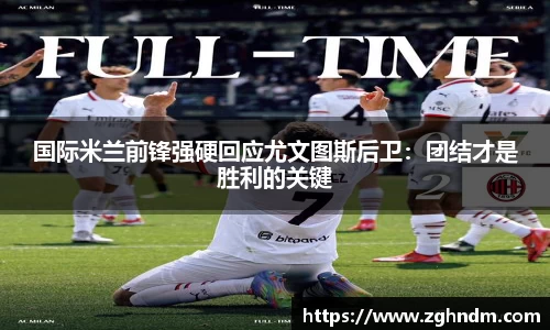 国际米兰前锋强硬回应尤文图斯后卫：团结才是胜利的关键