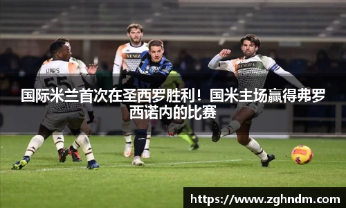 国际米兰首次在圣西罗胜利！国米主场赢得弗罗西诺内的比赛