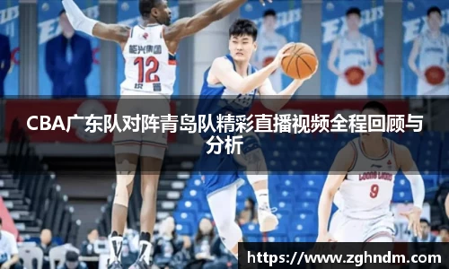 CBA广东队对阵青岛队精彩直播视频全程回顾与分析
