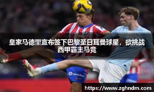 皇家马德里宣布签下巴黎圣日耳曼球星，欲挑战西甲霸主马竞