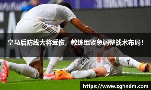 皇马后防线大将受伤，教练组紧急调整战术布局！