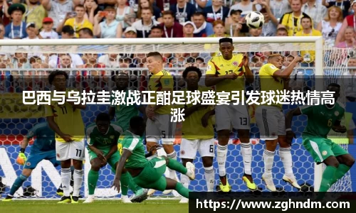 巴西与乌拉圭激战正酣足球盛宴引发球迷热情高涨